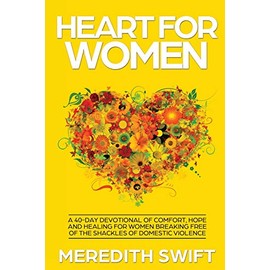 Heart For Women: A 40-Day Devotional of Comfort, Hope and Healing For Women Breaking Free Of The Shackles Of Domestic Violence