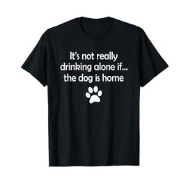 It's Not Really Drinking Alone If The Dog Is Home T-Shirt T-Shirt