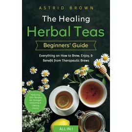 The Healing Herbal Teas Beginners' Guide [All-in-1]: Everything on How to Brew, Enjoy, & Benefit from Therapeutic Brews. Featuring 100+ Recipes for Stronger Immunity & Lifelong Vitality