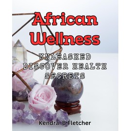 African Wellness Unleashed: Discover Health Secrets: Unlocking the Power of African Wellness for Optimal Living: Proven Health Strategies