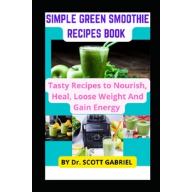  SIMPLE GREEN SMOOTHIE RECIPES BOOK: Tasty Recipes to Nourish, Heal, Loose Weight, and Gain Energy