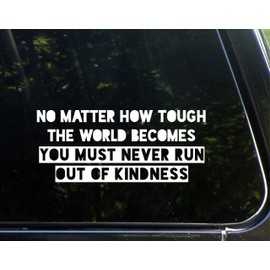 No Matter How Tough The World Becomes You Must Never Run Out of Kindness- 8-3/4" x 3-3/4" - Vinyl Die Cut Decal/Bumper Sticker for Windows, Cars, Trucks, Laptops, Etc.