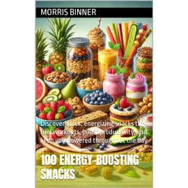  100 Energy-Boosting Snacks: Discover quick, energizing snacks to fuel workouts, boost productivity, and keep you powered throughout the day