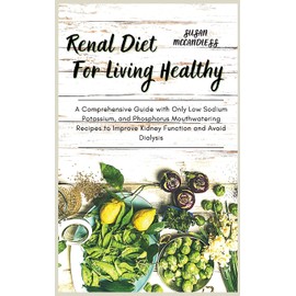 Renal Diet For Living Healthy: A Comprehensive Guide with Only Low Sodium Potassium, and Phosphorus Mouthwatering Recipes to Improve Kidney Function and Avoid Dialysis