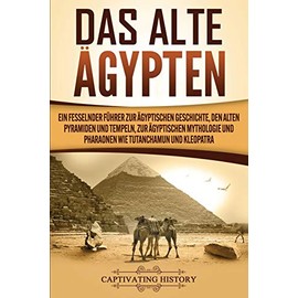 Das Alte Ägypten: Ein fesselnder Führer zur ägyptischen Geschichte, den alten Pyramiden und Tempeln, zur ägyptischen Mythologie und Pharaonen wie Tutanchamun und Kleopatra