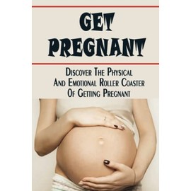 Get Pregnant: Discover The Physical And Emotional Roller Coaster Of Getting Pregnant