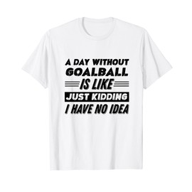 A Day Without Goalball Is Like I Have No Idea T-Shirt