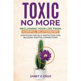 Toxic No More: Reclaiming Your Life from Harmful Relationships: Strategies for Self-Protection and Building Positive Connections