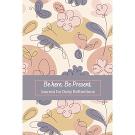 "Be Here. Be Present." Daily Reflections & Gratitude Journal: A Mindfulness Journal with 120 (6" x 9") Pages for reflections and Inspirational Coloring Pages