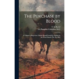 The Purchase by Blood: A Tribute to Brig.-Gen. Charles Russell Lowell, jr. Spoken in the West Church, Oct. 30, 1864