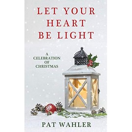 Let Your Heart Be Light: A Celebration of Christmas (A Collection of Holiday-Themed Stories, Essays, and Poetry)