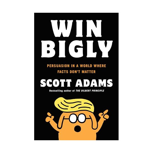 Win Bigly: Persuasion in a World Where Facts Don't Matter