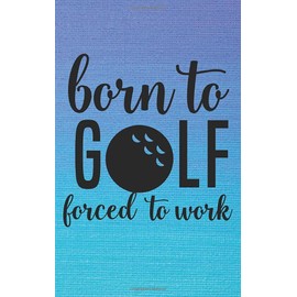 Born To Golf Forced To Work Golf Score Journal and Stats Keeper Logbook: Small Pocket Size Log Book Score Card Yardage Notebook To Improve Your Golf Game