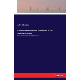 Catholic ceremonies and explanation of the ecclesiastical year: From the french of the abbe Durand