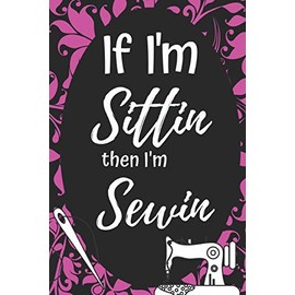 If I'm Sittin Then I'm Sewin: Fun Notebook For Quilters, Seamstresses, Anyone Who Loves Sewing!