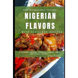 Nigerian Flavors With Delicious Recipes: A Culinary Journey Through Yoruba, Igbo, and Hausa Cuisines