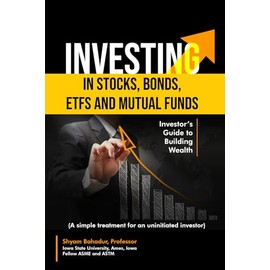 Investing in Stocks, Bonds, ETFs and Mutual Funds: Investor’s Guide to Building Wealth (A simple treatment for an uninitiated investor)