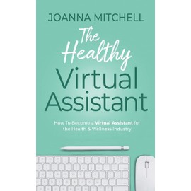 The Healthy Virtual Assistant: How to Become a Virtual Assistant for the Health and Wellness Industry