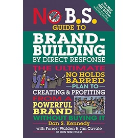 No B.S. Guide to Brand-Building by Direct Response: The Ultimate No Holds Barred Plan to Creating and Profiting from a Powerful Brand Without Buying It