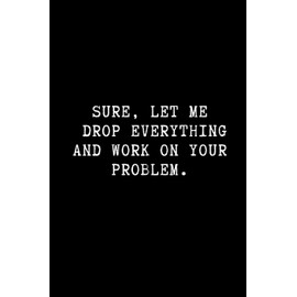 Sure, let me drop everything and work on your problem.: Funny Wide Ruled Line Paper Notebook