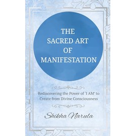 THE SACRED ART OF MANIFESTATION: Rediscovering the Power of "I AM" to Create from Divine Consciousness