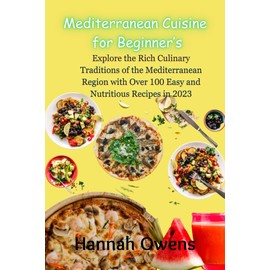  Mediterranean Cuisine for Beginner's: Explore the Rich Culinary Traditions of the Mediterranean Region with Over 100 Easy and Nutritious Recipes in 2023