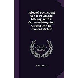Selected Poems And Songs Of Charles Mackay, With A Commendatory And Critical Intr. By Eminent Writers