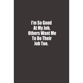 I'm So Good At My Job, Others Want Me To Do Their Job Too: Funny Gag Gift Notebook, Humor Gifts For Coworkers, employees, staff, Funny Quote Journal