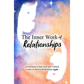 The Inner Work of Relationships: An Invitation to Heal Your Inner Child and Create a Conscious Relationship Together