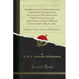 Alphabetisch und Jahrgangsweise Geordnetes Sachregister Aller in den Mittheilungen Über Gegenstände des Artillerie-und Genie-Wesens in den Jahren 1884 ... Notizen und Kleinen Notizen (Classic Reprint)