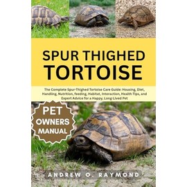 Spur Thighed Tortoise: The Complete Spur-Thighed Tortoise Care Guide: Housing, Diet, Handling, Nutrition, feeding, Habitat, Interaction, Health Tips, and Expert Advice for a Happy, Long-Lived Pet