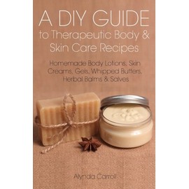 A DIY Guide to Therapeutic Body and Skin Care Recipes: Homemade Body Lotions, Skin Creams, Whipped Butters, and Herbal Balms and Salves (The Art of the Bath)