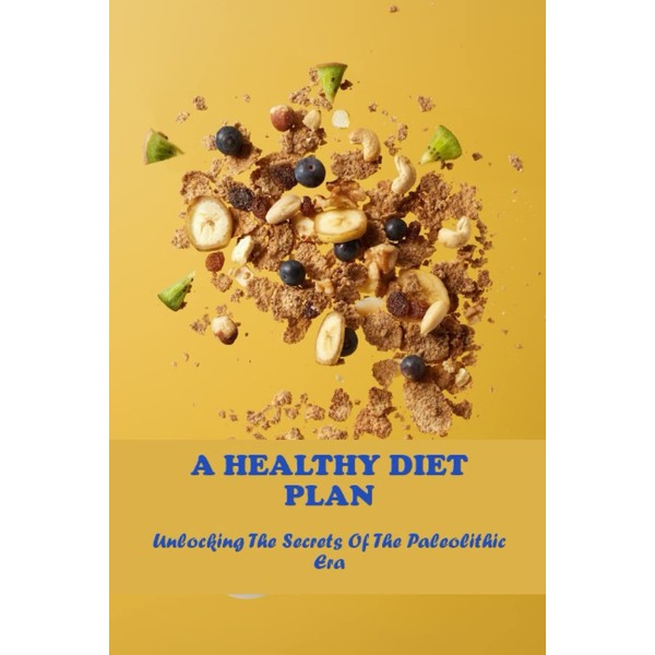 A Healthy Diet Plan: Unlocking The Secrets Of The Paleolithic