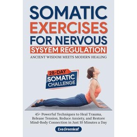Somatic Exercises for Nervous System Regulation: 45+ Powerful Techniques to Heal Trauma, Release Tension, Reduce Anxiety, and Restore Mind-Body Connection in Just 10 minutes a Day