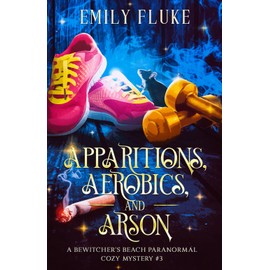 Apparitions, Aerobics, and Arson: A Bewitcher's Beach Paranormal Cozy Mystery #3 (Bewitcher's Beach Paranormal Cozy Mysteries)