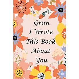 Gran I Wrote This Book About You: Prompted Fill In Blank I Love You Book for Grandmother; Gift Book for Gran; Things ( what ) I Love About You journal ... Appreciation Book, from Granddaughter or Son