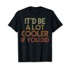 It'd Be A Lot Cooler If You Did T-Shirt