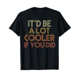 It'd Be A Lot Cooler If You Did T-Shirt