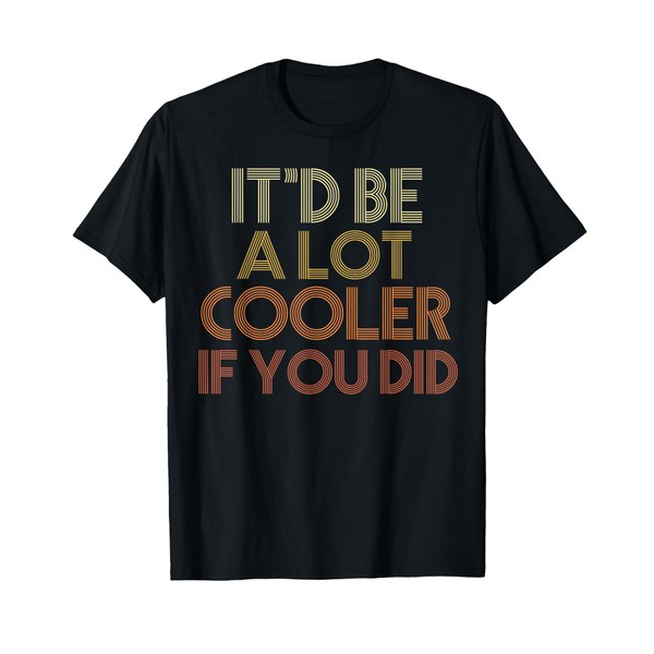 It'd Be A Lot Cooler If You Did T-Shirt