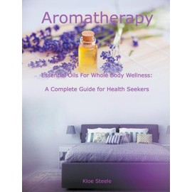 Aromatherapy - Essential Oils For Whole Body Wellness: A Complete Guide for Health Seekers