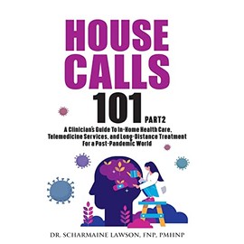 House Calls 101: The Complete Clinician's Guide To In-Home Health Care, Telemedicine Services, and Long-Distance Treatment For a Post-Pandemic World