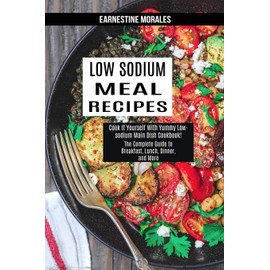 Low Sodium Meal Recipes: The Complete Guide to Breakfast, Lunch, Dinner, and More (Cook It Yourself With Yummy Low-sodium Main Dish Cookbook!)