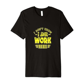 I DON'T KNOW I JUST WORK HERE! A SILLY MEME AND GREAT GIFT! Premium T-Shirt