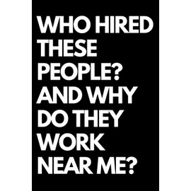 Who Hired These People? And Why Do They Work Near Me?: A Funny Gift Notebook for Co-workers, Friends, Bosses, and Family – Perfect Gag Journal for Work, Secret Santa, or White Elephant Gifts Exchange!