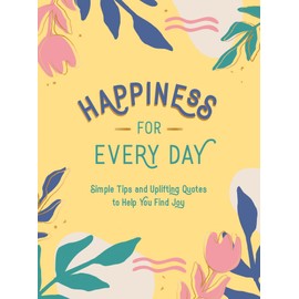 Happiness for Every Day: Simple Tips and Uplifting Quotes to Help You Find Joy