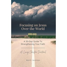 Focusing on Jesus Over the World: A 30-Day Guide To Strengthening Your Faith