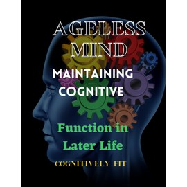 Ageless Mind: Maintaining Cognitive Function in Later Life: Cognitive Fitness: A Guide to Maintaining and Improving Cognitive Function in Later Life