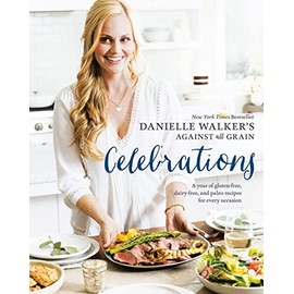 Danielle Walker's Against All Grain Celebrations: A Year of Gluten-Free, Dairy-Free, and Paleo Recipes for Every Occasion [A Cookbook]