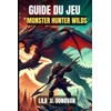 GUIDE DU JEU MONSTER HUNTER WILDS: Maîtrisez chaque chasse, affrontez
