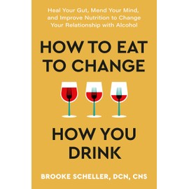 How to Eat to Change How You Drink: Heal Your Gut, Mend Your Mind and Improve Nutrition to Change Your Relationship with Alcohol